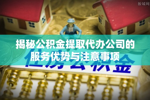 城中揭秘公积金提取代办公司的服务优势与注意事项