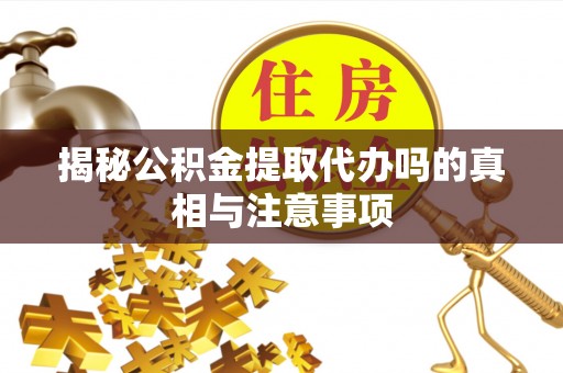 城中揭秘公积金提取代办吗的真相与注意事项