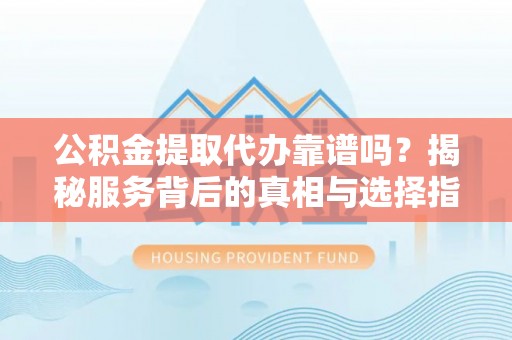 城中公积金提取代办靠谱吗？揭秘服务背后的真相与选择指南