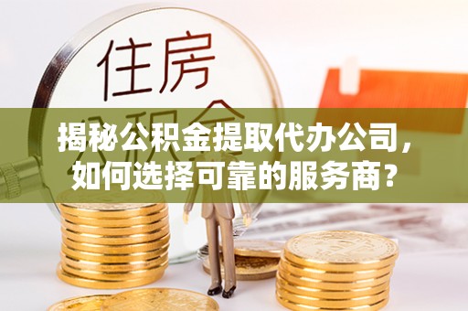 城中揭秘公积金提取代办公司，如何选择可靠的服务商？