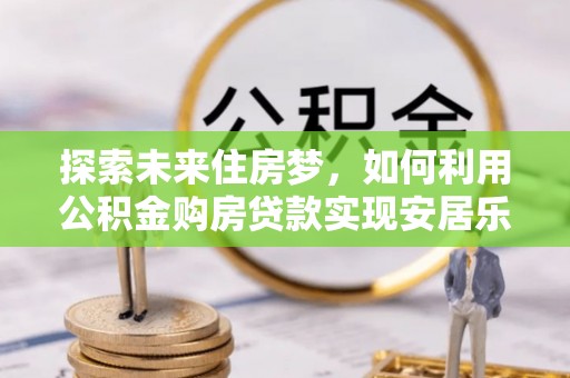 城中探索未来住房梦，如何利用公积金购房贷款实现安居乐业