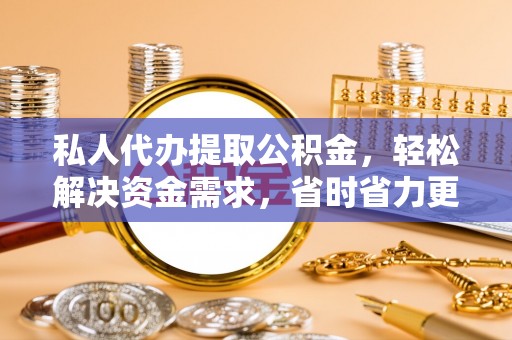城中私人代办提取公积金，轻松解决资金需求，省时省力更高效