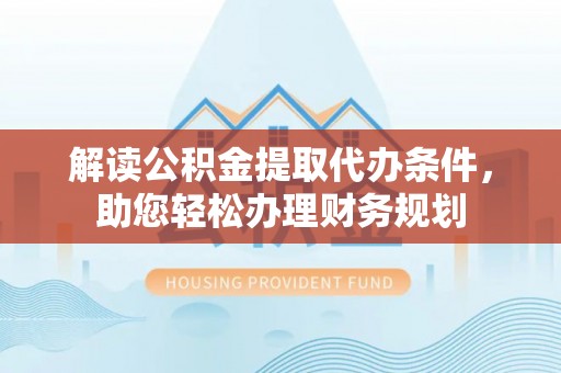 城中解读公积金提取代办条件，助您轻松办理财务规划