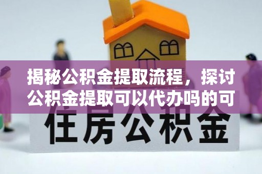 城中揭秘公积金提取流程，探讨公积金提取可以代办吗的可行性与注意事项