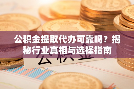 城中公积金提取代办可靠吗？揭秘行业真相与选择指南