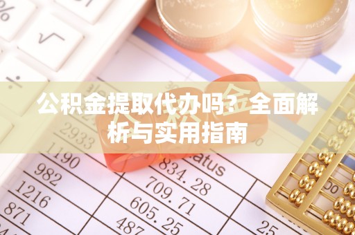 城中公积金提取代办吗？全面解析与实用指南