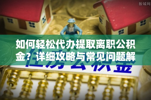 城中如何轻松代办提取离职公积金？详细攻略与常见问题解析