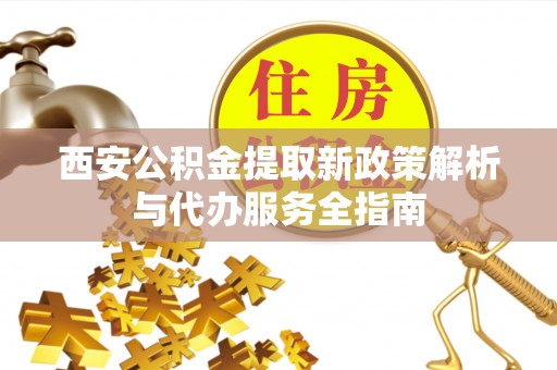 城中西安公积金提取新政策解析与代办服务全指南