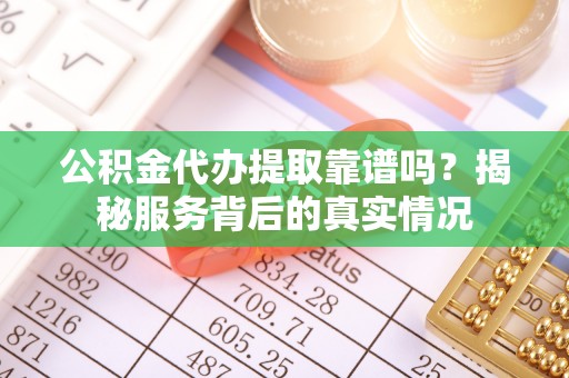 城中公积金代办提取靠谱吗？揭秘服务背后的真实情况