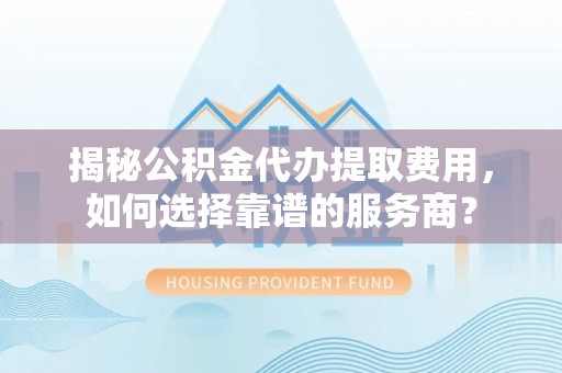 城中揭秘公积金代办提取费用，如何选择靠谱的服务商？