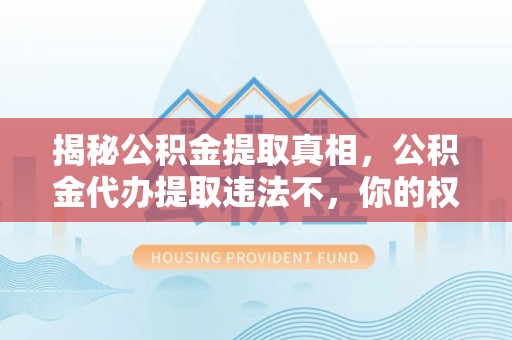 城中揭秘公积金提取真相，公积金代办提取违法不，你的权益如何保障？