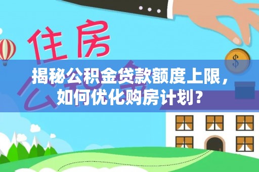 城中揭秘公积金贷款额度上限，如何优化购房计划？