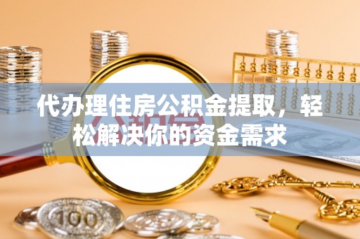 城中代办理住房公积金提取，轻松解决你的资金需求