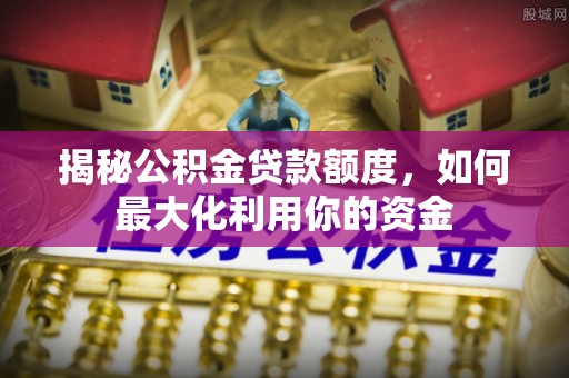 城中揭秘公积金贷款额度，如何最大化利用你的资金