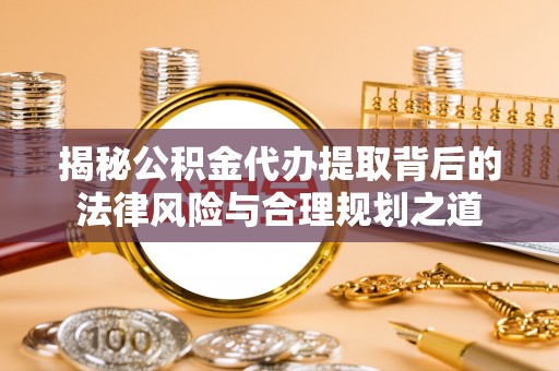 城中揭秘公积金代办提取背后的法律风险与合理规划之道