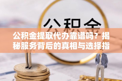 城中公积金提取代办靠谱吗？揭秘服务背后的真相与选择指南