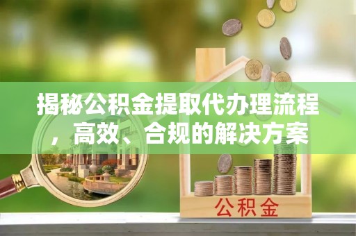 城中揭秘公积金提取代办理流程，高效、合规的解决方案