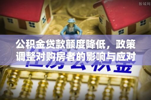 城中公积金贷款额度降低，政策调整对购房者的影响与应对策略