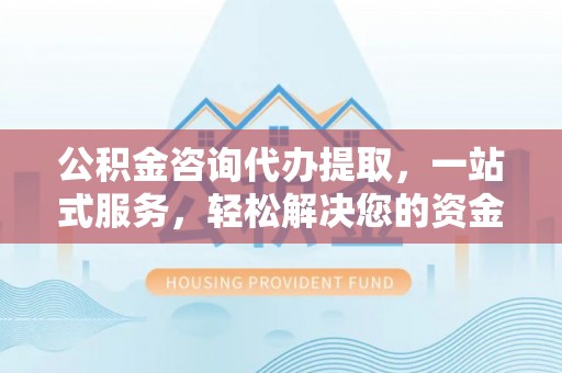 城中公积金咨询代办提取，一站式服务，轻松解决您的资金需求
