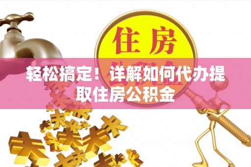 城中轻松搞定！详解如何代办提取住房公积金