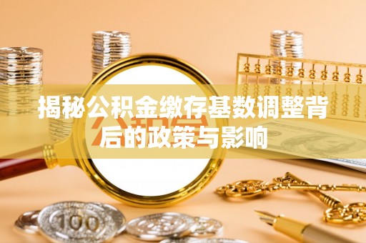 城中揭秘公积金缴存基数调整背后的政策与影响
