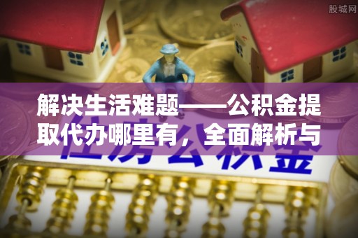 城中解决生活难题——公积金提取代办哪里有，全面解析与服务推荐