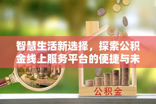 城中智慧生活新选择，探索公积金线上服务平台的便捷与未来