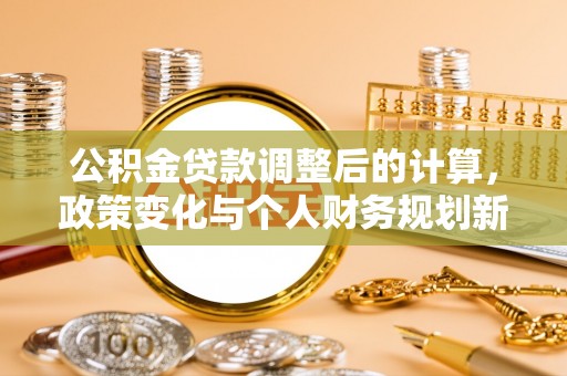 城中公积金贷款调整后的计算，政策变化与个人财务规划新思路