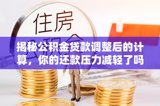 城中揭秘公积金贷款调整后的计算，你的还款压力减轻了吗？