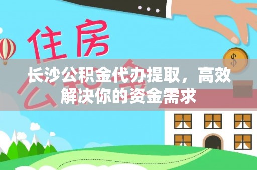 城中长沙公积金代办提取，高效解决你的资金需求