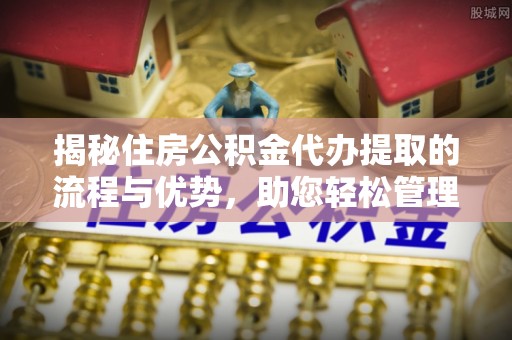 城中揭秘住房公积金代办提取的流程与优势，助您轻松管理资金