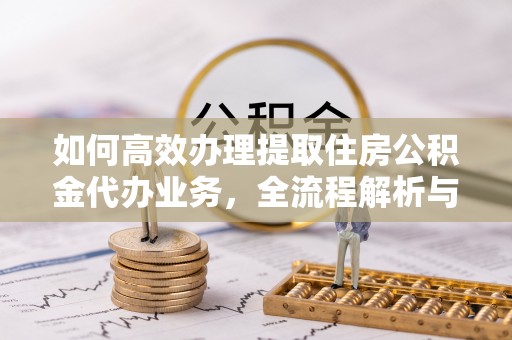 城中如何高效办理提取住房公积金代办业务，全流程解析与实用建议