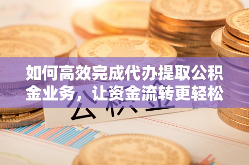 城中如何高效完成代办提取公积金业务，让资金流转更轻松