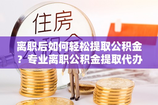 城中离职后如何轻松提取公积金？专业离职公积金提取代办服务指南