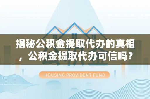 城中揭秘公积金提取代办的真相，公积金提取代办可信吗？