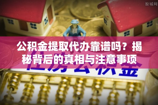 城中公积金提取代办靠谱吗？揭秘背后的真相与注意事项