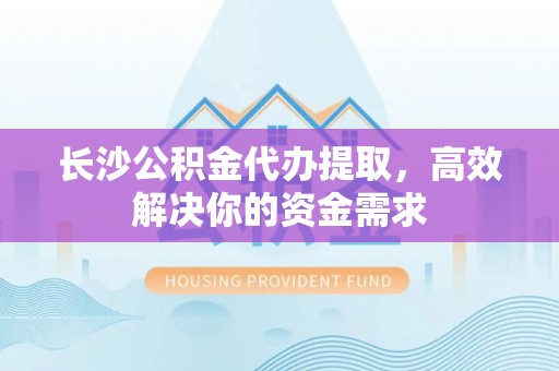 城中长沙公积金代办提取，高效解决你的资金需求
