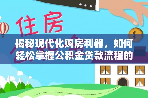 城中揭秘现代化购房利器，如何轻松掌握公积金贷款流程的每一个细节