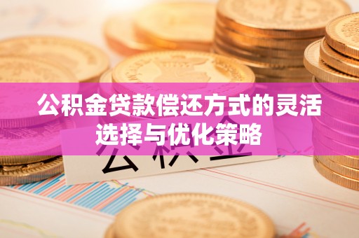 城中公积金贷款偿还方式的灵活选择与优化策略
