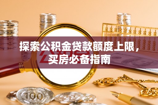 城中探索公积金贷款额度上限，买房必备指南