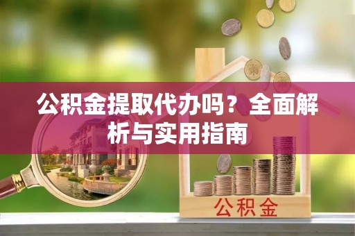 城中公积金提取代办吗？全面解析与实用指南