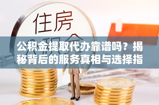 城中公积金提取代办靠谱吗？揭秘背后的服务真相与选择指南