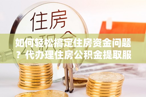 城中如何轻松搞定住房资金问题？代办理住房公积金提取服务全解析