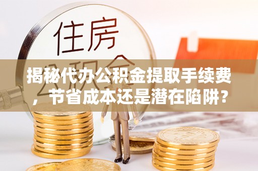 城中揭秘代办公积金提取手续费，节省成本还是潜在陷阱？