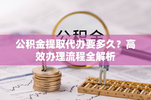 城中公积金提取代办要多久？高效办理流程全解析