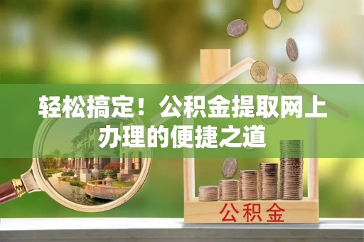 城中轻松搞定！公积金提取网上办理的便捷之道