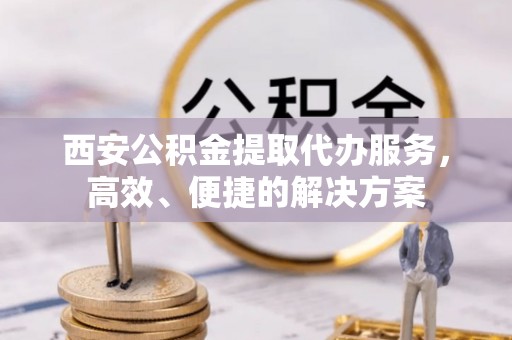 城中西安公积金提取代办服务，高效、便捷的解决方案