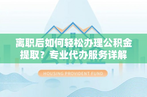 城中离职后如何轻松办理公积金提取？专业代办服务详解
