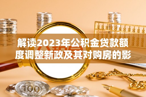城中解读2023年公积金贷款额度调整新政及其对购房的影响