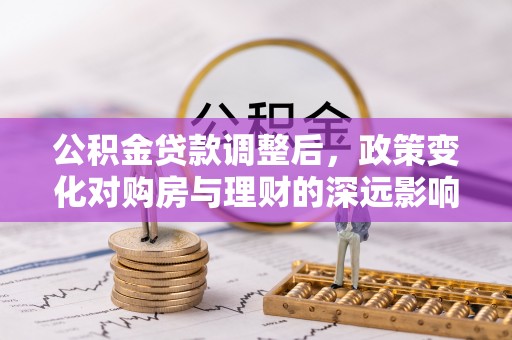 城中公积金贷款调整后，政策变化对购房与理财的深远影响